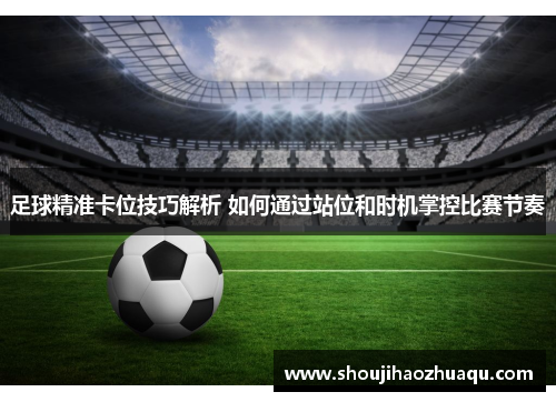 足球精准卡位技巧解析 如何通过站位和时机掌控比赛节奏