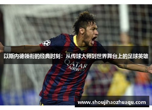 以斯内德领衔的经典时刻：从传球大师到世界舞台上的足球英雄
