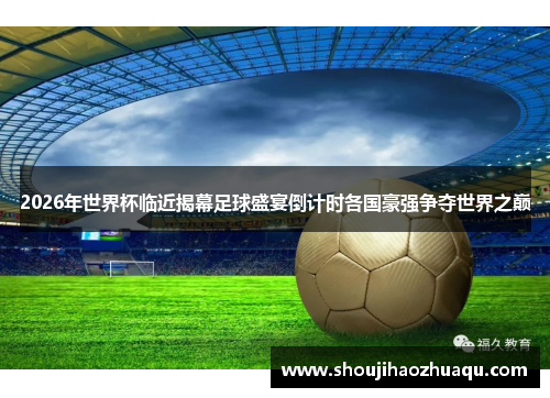 2026年世界杯临近揭幕足球盛宴倒计时各国豪强争夺世界之巅