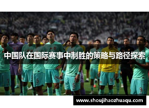 中国队在国际赛事中制胜的策略与路径探索