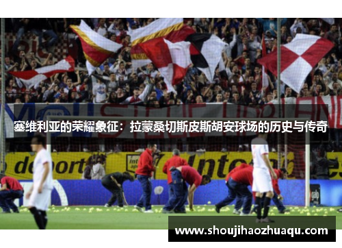 塞维利亚的荣耀象征：拉蒙桑切斯皮斯胡安球场的历史与传奇