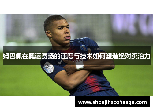 姆巴佩在奥运赛场的速度与技术如何塑造绝对统治力
