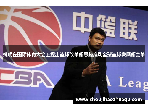 姚明在国际体育大会上提出篮球改革新思路推动全球篮球发展新变革