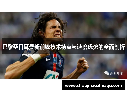 巴黎圣日耳曼新前锋技术特点与速度优势的全面剖析