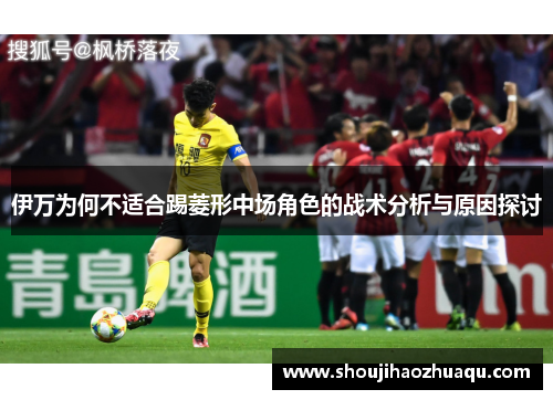 伊万为何不适合踢菱形中场角色的战术分析与原因探讨