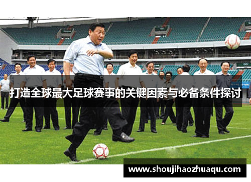 打造全球最大足球赛事的关键因素与必备条件探讨