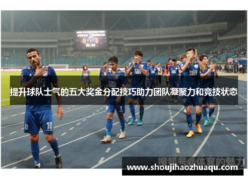 提升球队士气的五大奖金分配技巧助力团队凝聚力和竞技状态