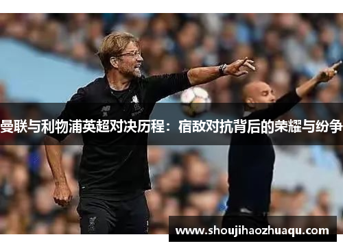 曼联与利物浦英超对决历程：宿敌对抗背后的荣耀与纷争
