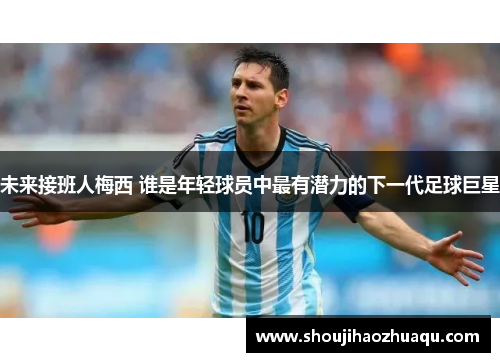 未来接班人梅西 谁是年轻球员中最有潜力的下一代足球巨星