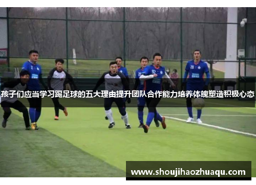 孩子们应当学习踢足球的五大理由提升团队合作能力培养体魄塑造积极心态