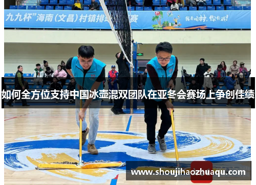 如何全方位支持中国冰壶混双团队在亚冬会赛场上争创佳绩