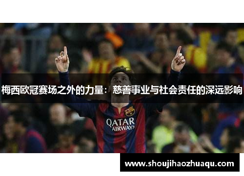 梅西欧冠赛场之外的力量：慈善事业与社会责任的深远影响