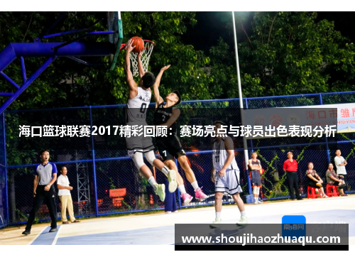 海口篮球联赛2017精彩回顾：赛场亮点与球员出色表现分析