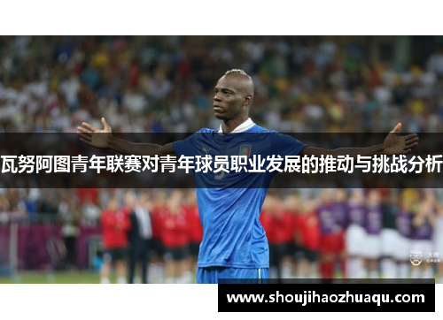 瓦努阿图青年联赛对青年球员职业发展的推动与挑战分析