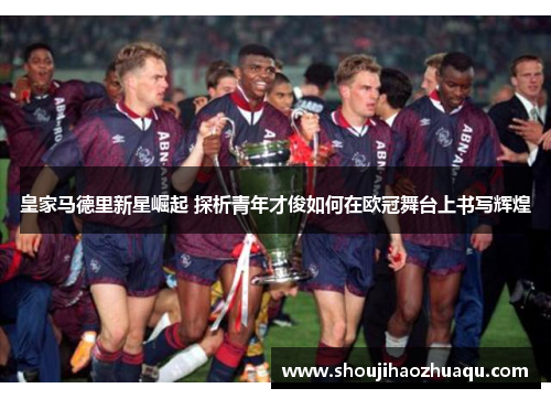 皇家马德里新星崛起 探析青年才俊如何在欧冠舞台上书写辉煌