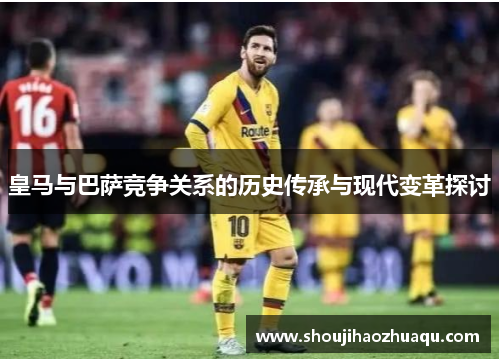 皇马与巴萨竞争关系的历史传承与现代变革探讨