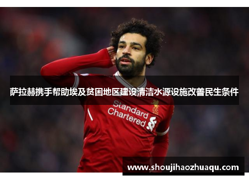 萨拉赫携手帮助埃及贫困地区建设清洁水源设施改善民生条件 萨拉赫携手帮助埃及贫困地区建设清洁水源设施改善民生条件