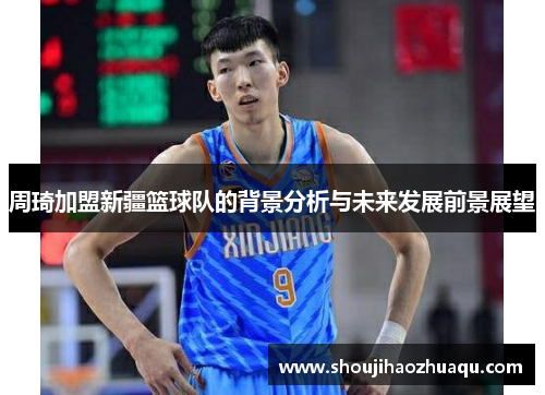 周琦加盟新疆篮球队的背景分析与未来发展前景展望
