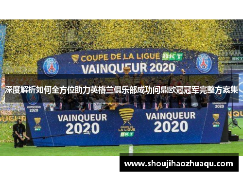 深度解析如何全方位助力英格兰俱乐部成功问鼎欧冠冠军完整方案集 深度解析如何全方位助力英格兰俱乐部成功问鼎欧冠冠军完整方案集