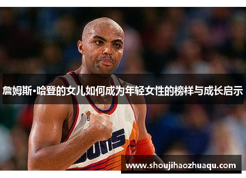 詹姆斯·哈登的女儿如何成为年轻女性的榜样与成长启示